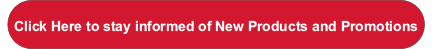 Click Here to stay informed of New Products and Promotions